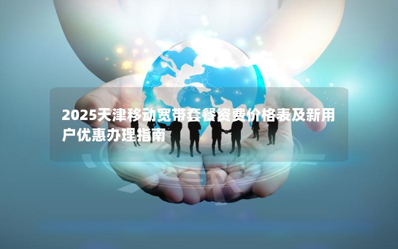 2025天津移动宽带套餐资费价格表及新用户优惠办理指南