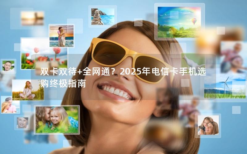 双卡双待+全网通？2025年电信卡手机选购终极指南