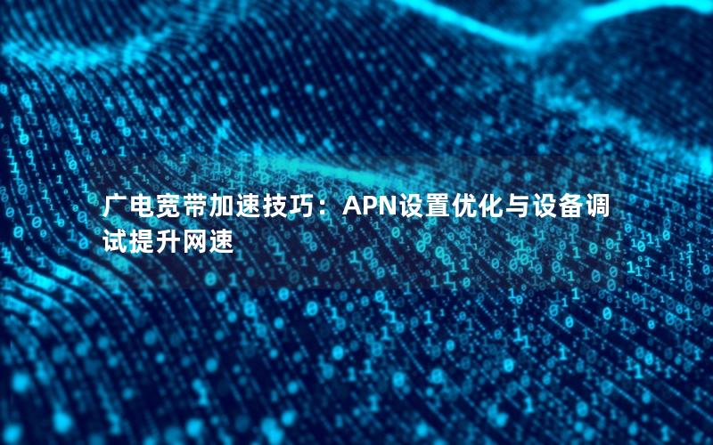 广电宽带加速技巧：APN设置优化与设备调试提升网速