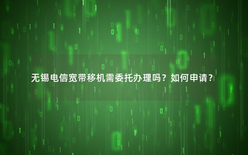 无锡电信宽带移机需委托办理吗？如何申请？