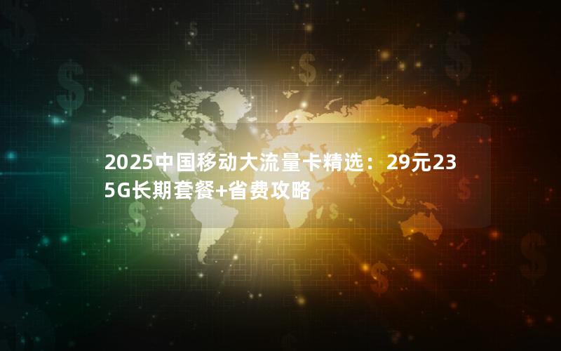 2025中国移动大流量卡精选：29元235G长期套餐+省费攻略