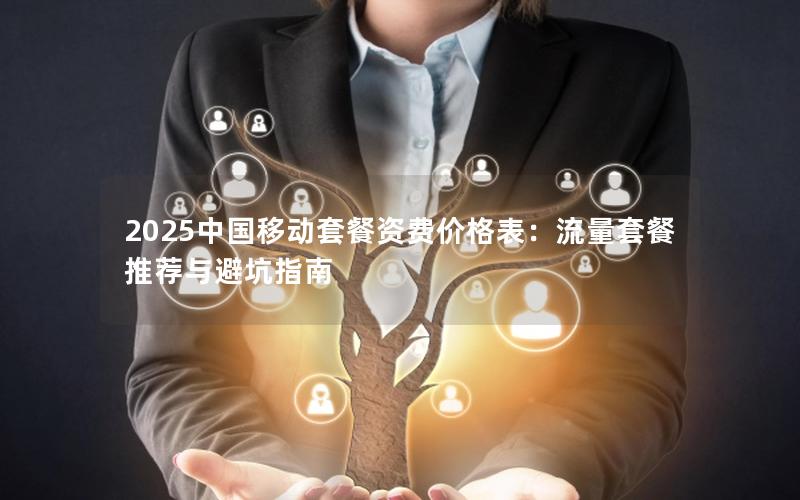 2025中国移动套餐资费价格表：流量套餐推荐与避坑指南