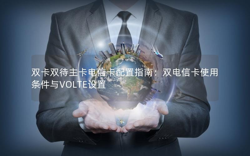 双卡双待主卡电信卡配置指南：双电信卡使用条件与VOLTE设置