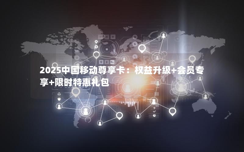 2025中国移动尊享卡：权益升级+会员专享+限时特惠礼包