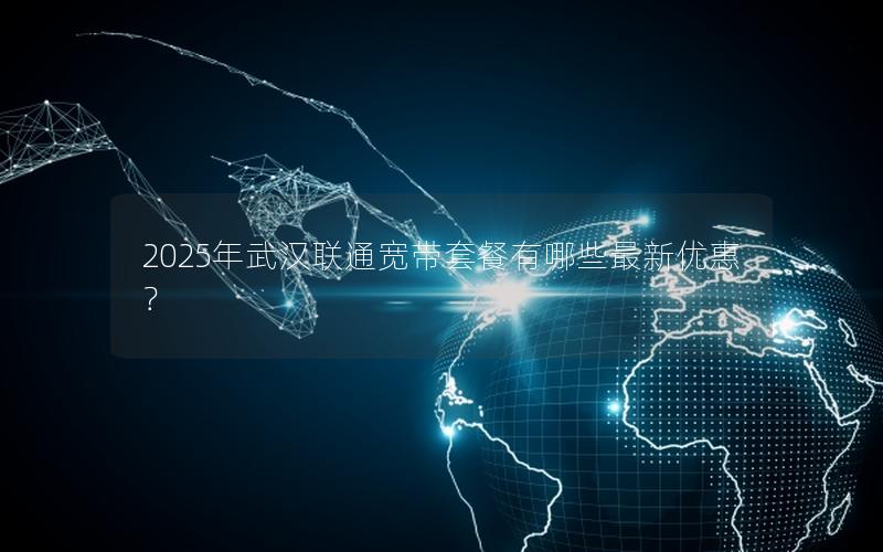 2025年武汉联通宽带套餐有哪些最新优惠？