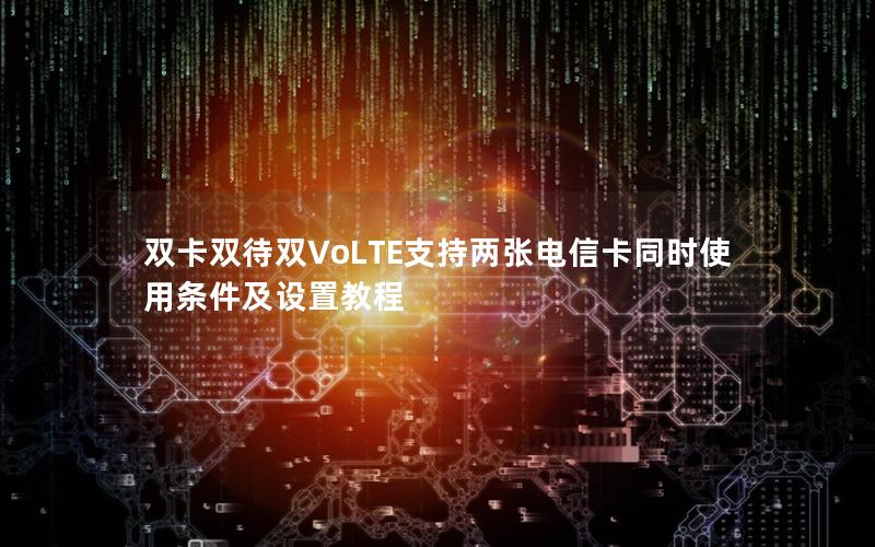 双卡双待双VoLTE支持两张电信卡同时使用条件及设置教程