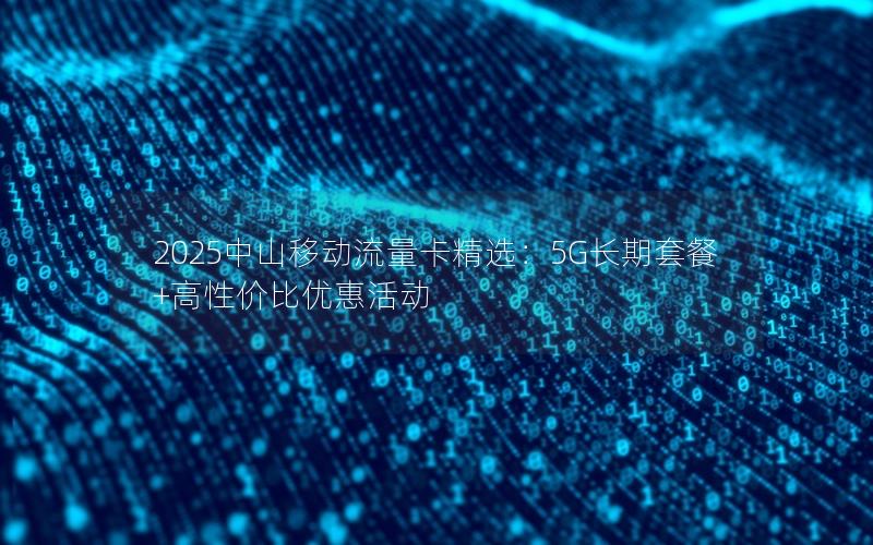 2025中山移动流量卡精选：5G长期套餐+高性价比优惠活动