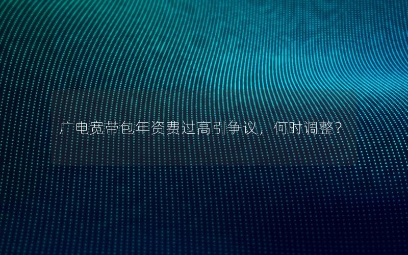 广电宽带包年资费过高引争议，何时调整？