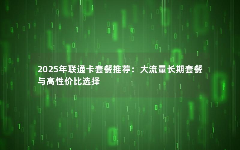 2025年联通卡套餐推荐：大流量长期套餐与高性价比选择