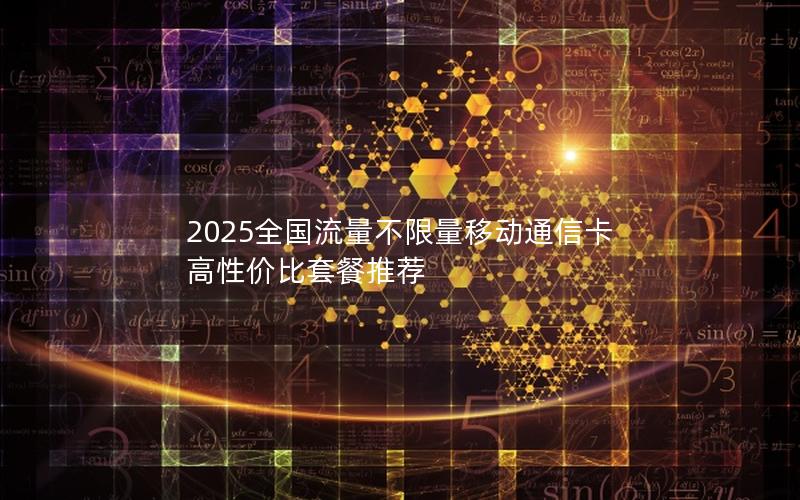 2025全国流量不限量移动通信卡  高性价比套餐推荐