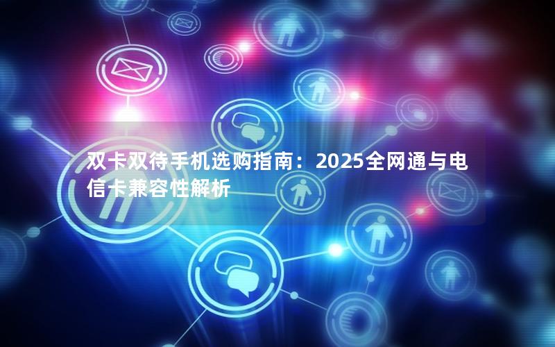 双卡双待手机选购指南：2025全网通与电信卡兼容性解析