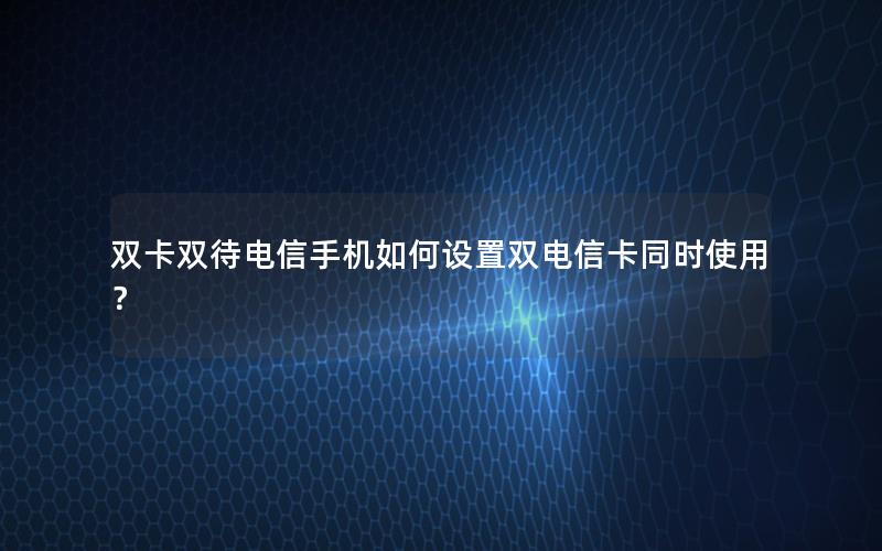双卡双待电信手机如何设置双电信卡同时使用？