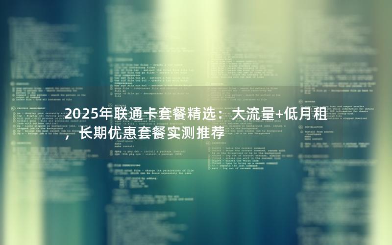 2025年联通卡套餐精选：大流量+低月租，长期优惠套餐实测推荐