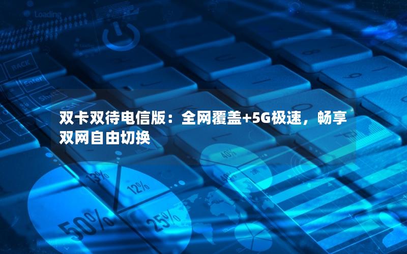 双卡双待电信版：全网覆盖+5G极速，畅享双网自由切换