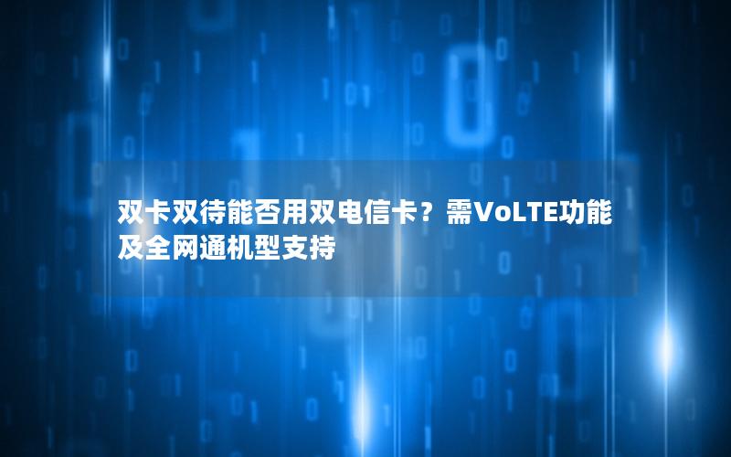 双卡双待能否用双电信卡？需VoLTE功能及全网通机型支持