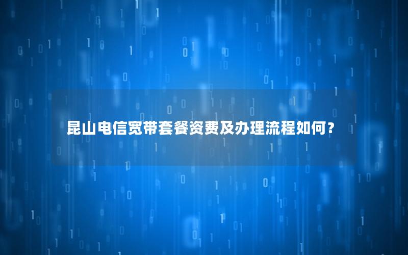 昆山电信宽带套餐资费及办理流程如何？