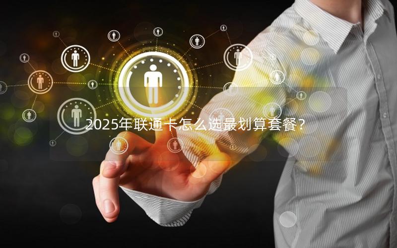 2025年联通卡怎么选最划算套餐？