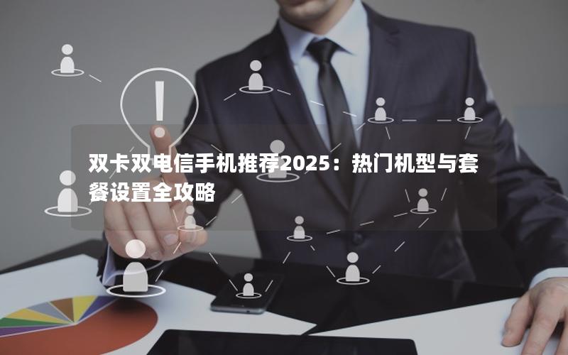 双卡双电信手机推荐2025：热门机型与套餐设置全攻略