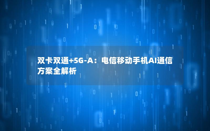 双卡双通+5G-A：电信移动手机AI通信方案全解析