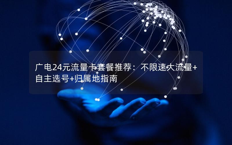 广电24元流量卡套餐推荐：不限速大流量+自主选号+归属地指南