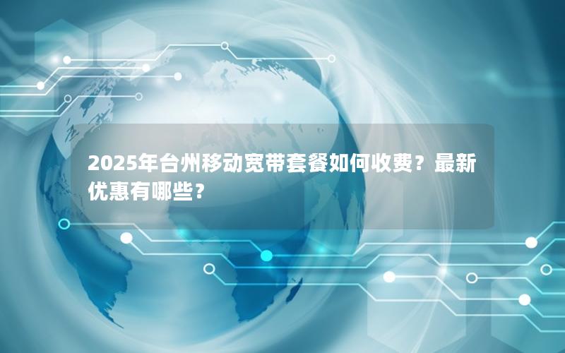 2025年台州移动宽带套餐如何收费？最新优惠有哪些？