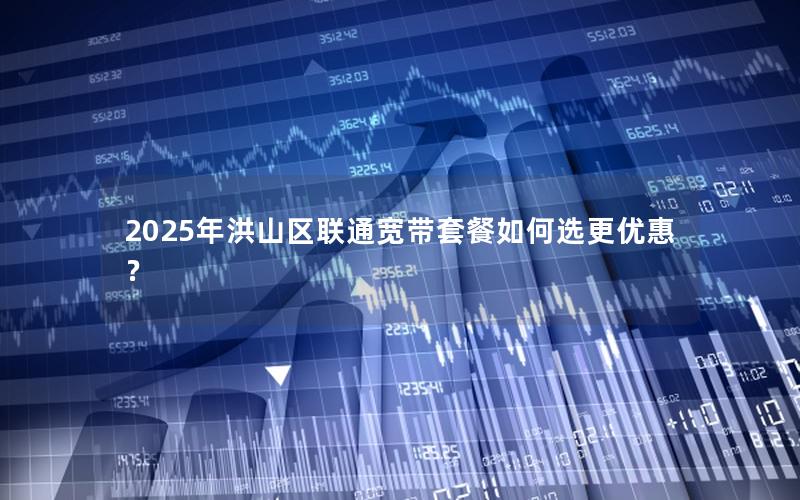 2025年洪山区联通宽带套餐如何选更优惠？