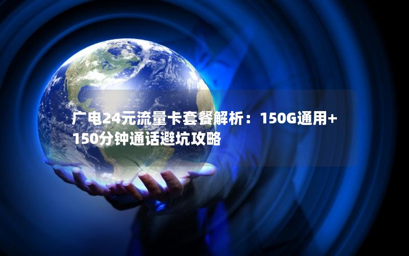 广电24元流量卡套餐解析：150G通用+150分钟通话避坑攻略