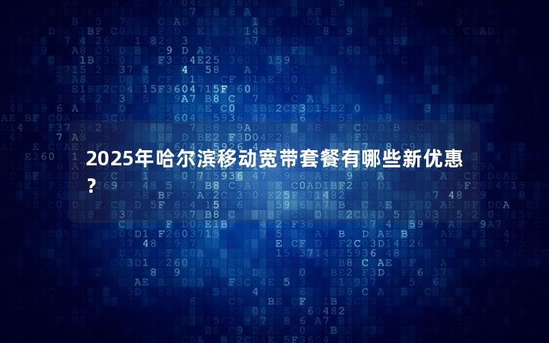 2025年哈尔滨移动宽带套餐有哪些新优惠？