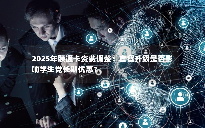 2025年联通卡资费调整：套餐升级是否影响学生党长期优惠？
