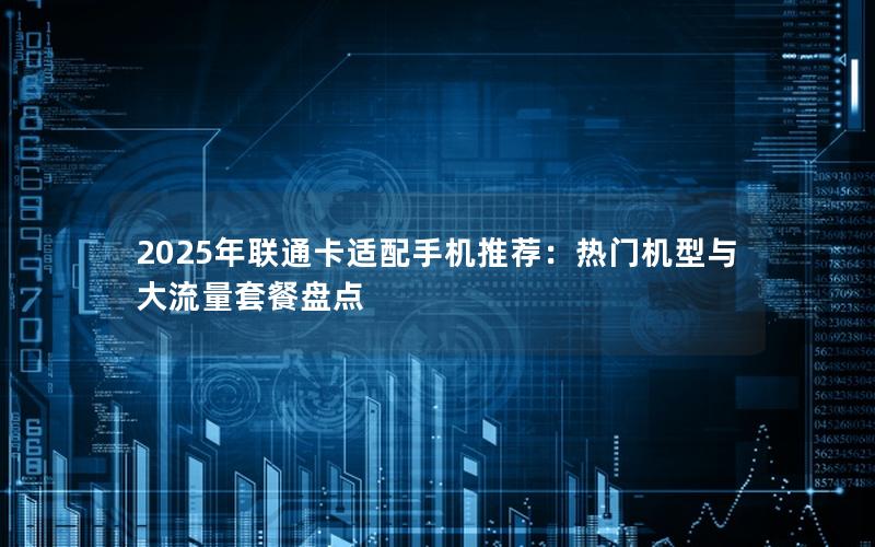 2025年联通卡适配手机推荐：热门机型与大流量套餐盘点
