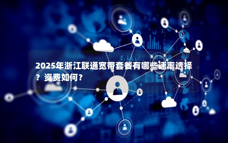 2025年浙江联通宽带套餐有哪些速率选择？资费如何？