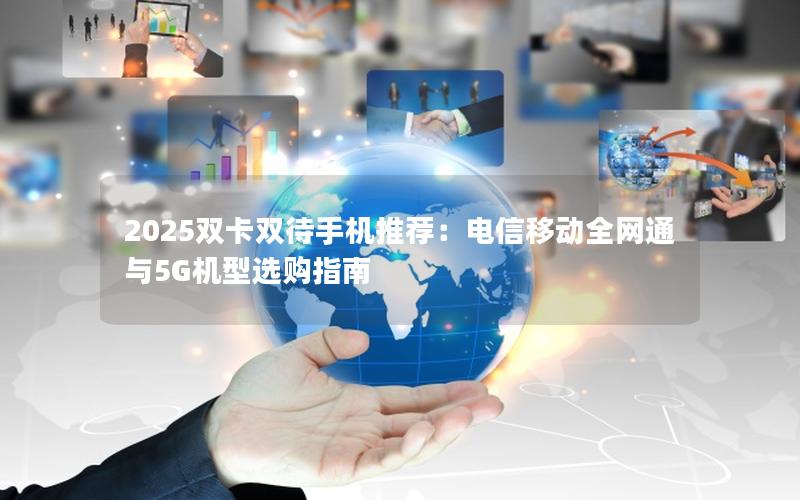 2025双卡双待手机推荐：电信移动全网通与5G机型选购指南