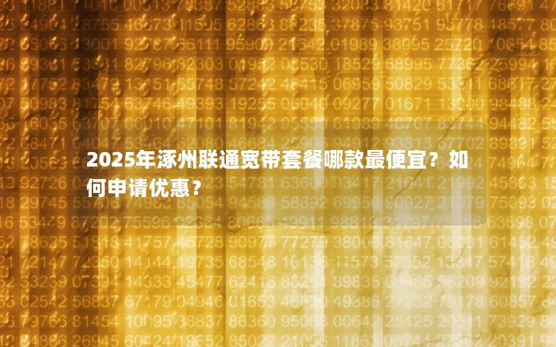 2025年涿州联通宽带套餐哪款最便宜？如何申请优惠？