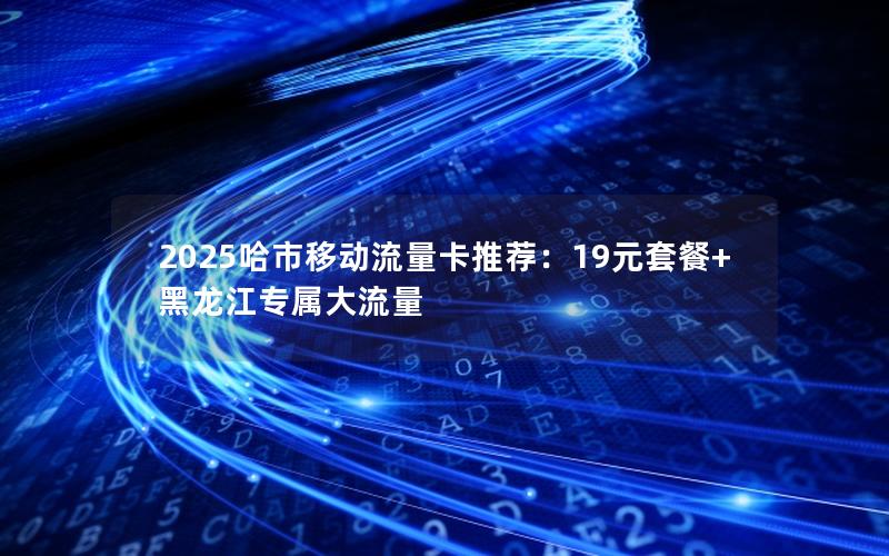2025哈市移动流量卡推荐：19元套餐+黑龙江专属大流量