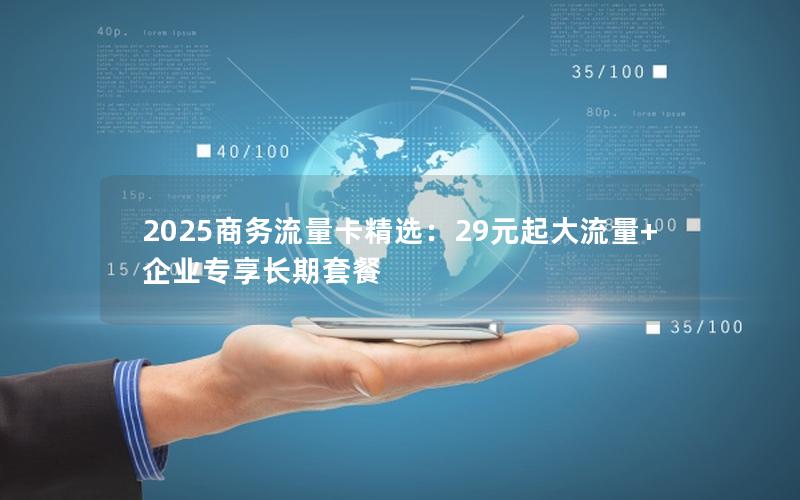 2025商务流量卡精选：29元起大流量+企业专享长期套餐