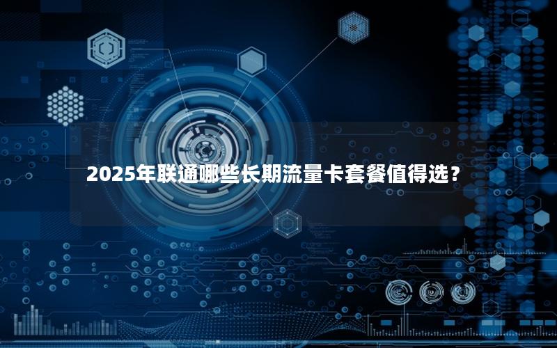 2025年联通哪些长期流量卡套餐值得选？