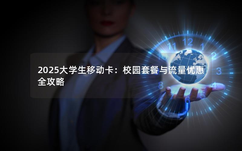 2025大学生移动卡：校园套餐与流量优惠全攻略