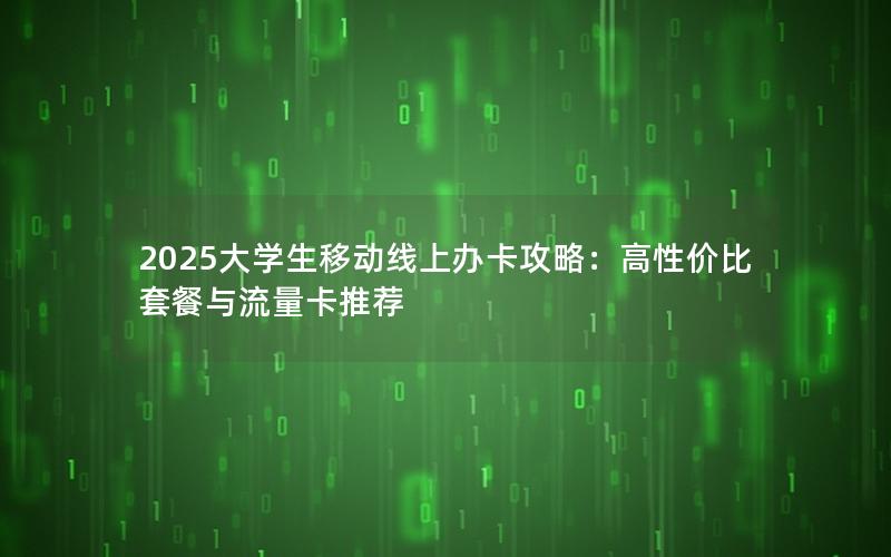 2025大学生移动线上办卡攻略：高性价比套餐与流量卡推荐