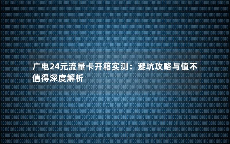 广电24元流量卡开箱实测：避坑攻略与值不值得深度解析