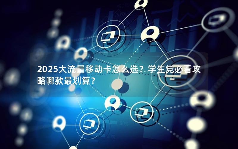 2025大流量移动卡怎么选？学生党必看攻略哪款最划算？