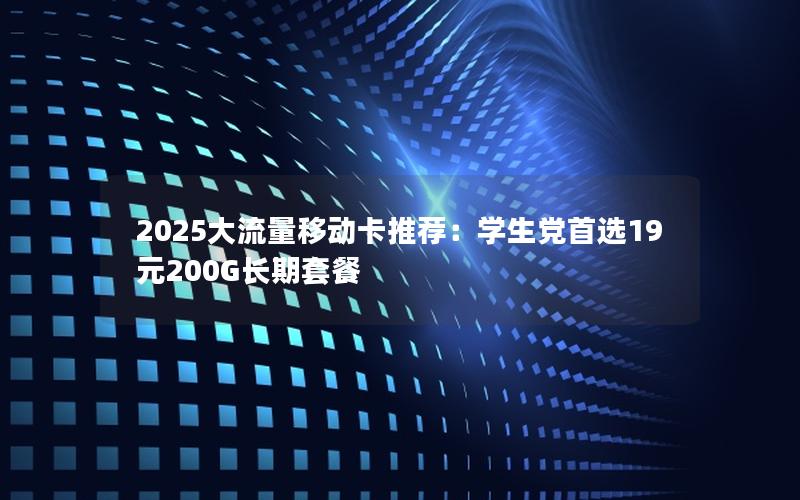 2025大流量移动卡推荐：学生党首选19元200G长期套餐