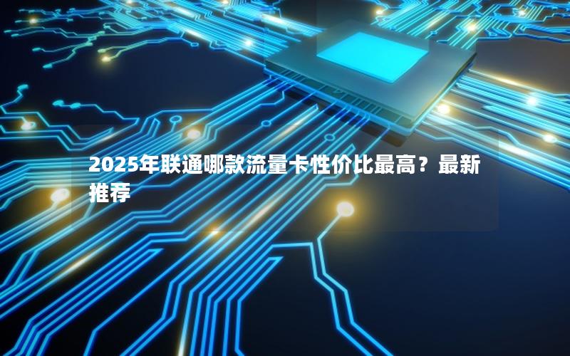 2025年联通哪款流量卡性价比最高？最新推荐