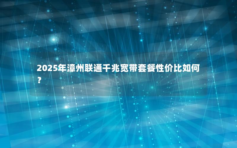 2025年漳州联通千兆宽带套餐性价比如何？