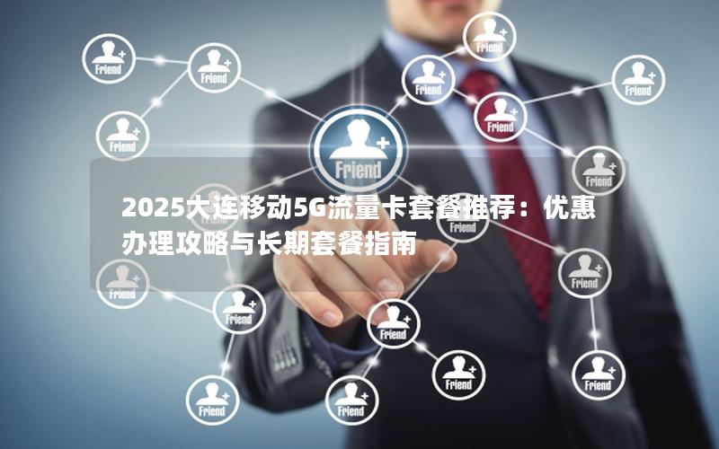 2025大连移动5G流量卡套餐推荐：优惠办理攻略与长期套餐指南