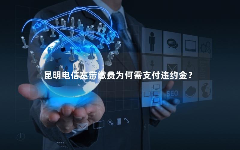 昆明电信宽带缴费为何需支付违约金？