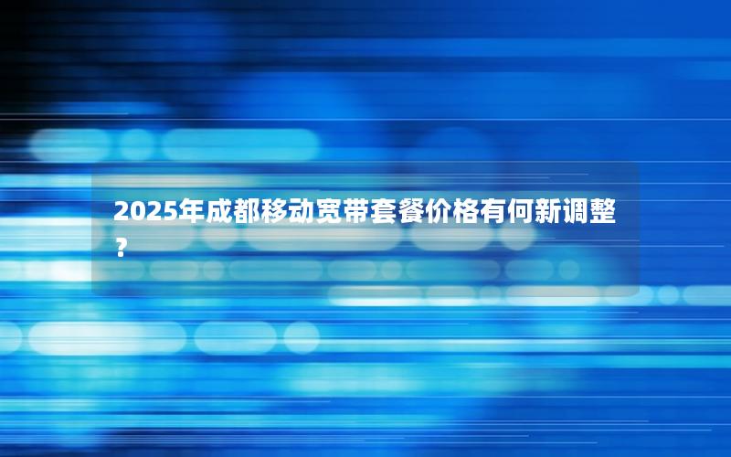 2025年成都移动宽带套餐价格有何新调整？