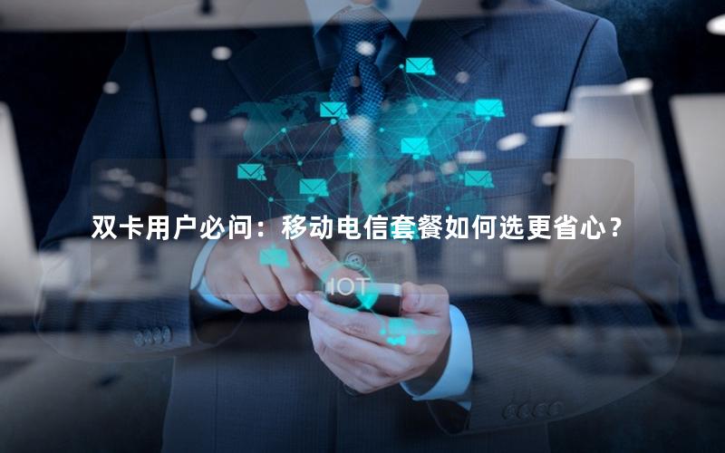 双卡用户必问：移动电信套餐如何选更省心？