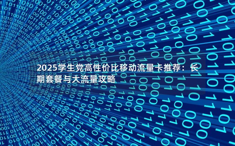 2025学生党高性价比移动流量卡推荐：长期套餐与大流量攻略