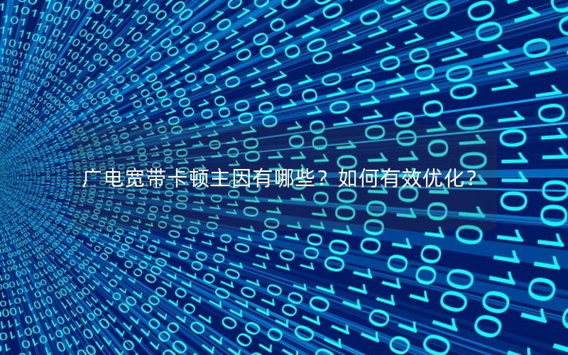 广电宽带卡顿主因有哪些？如何有效优化？
