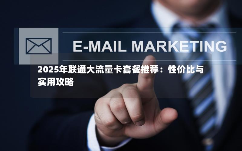 2025年联通大流量卡套餐推荐：性价比与实用攻略
